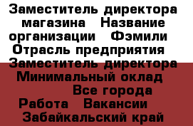 Заместитель директора магазина › Название организации ­ Фэмили › Отрасль предприятия ­ Заместитель директора › Минимальный оклад ­ 26 000 - Все города Работа » Вакансии   . Забайкальский край